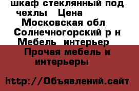 шкаф стеклянный под чехлы › Цена ­ 4 500 - Московская обл., Солнечногорский р-н Мебель, интерьер » Прочая мебель и интерьеры   